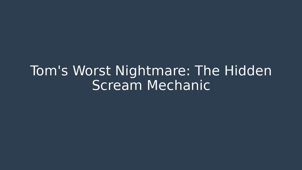 Tom's Worst Nightmare: The Hidden Scream Mechanic