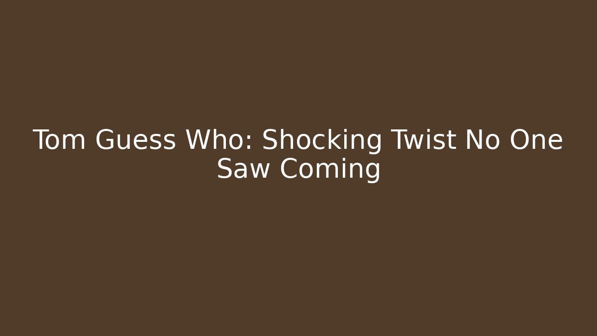 Tom Guess Who: Shocking Twist No One Saw Coming