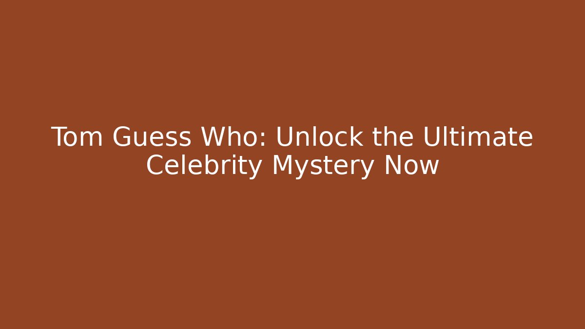 Tom Guess Who: Unlock the Ultimate Celebrity Mystery Now