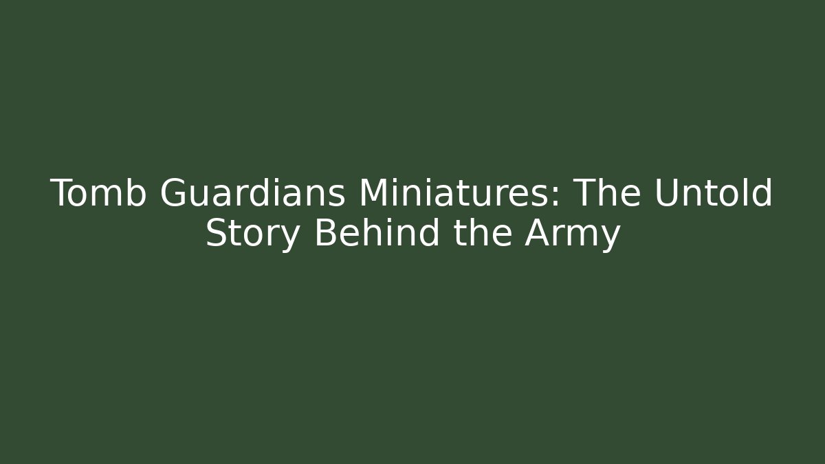 Tomb Guardians Miniatures: The Untold Story Behind the Army