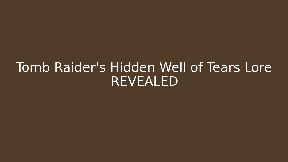 Tomb Raider's Hidden Well of Tears Lore REVEALED
