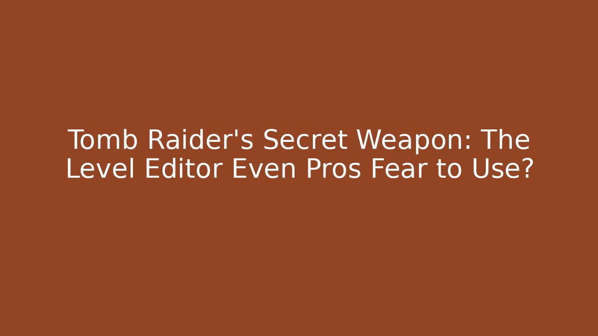 Tomb Raider's Secret Weapon: The Level Editor Even Pros Fear to Use?