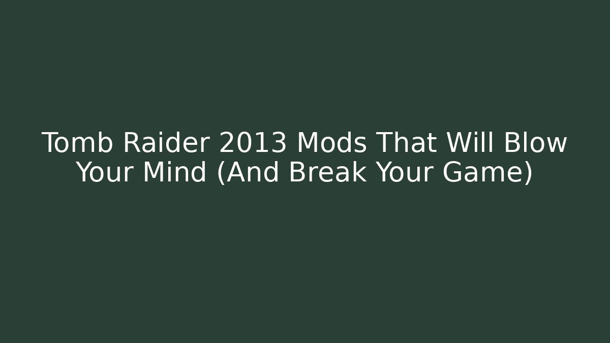 Tomb Raider 2013 Mods That Will Blow Your Mind (And Break Your Game)