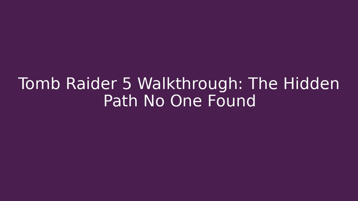 Tomb Raider 5 Walkthrough: The Hidden Path No One Found