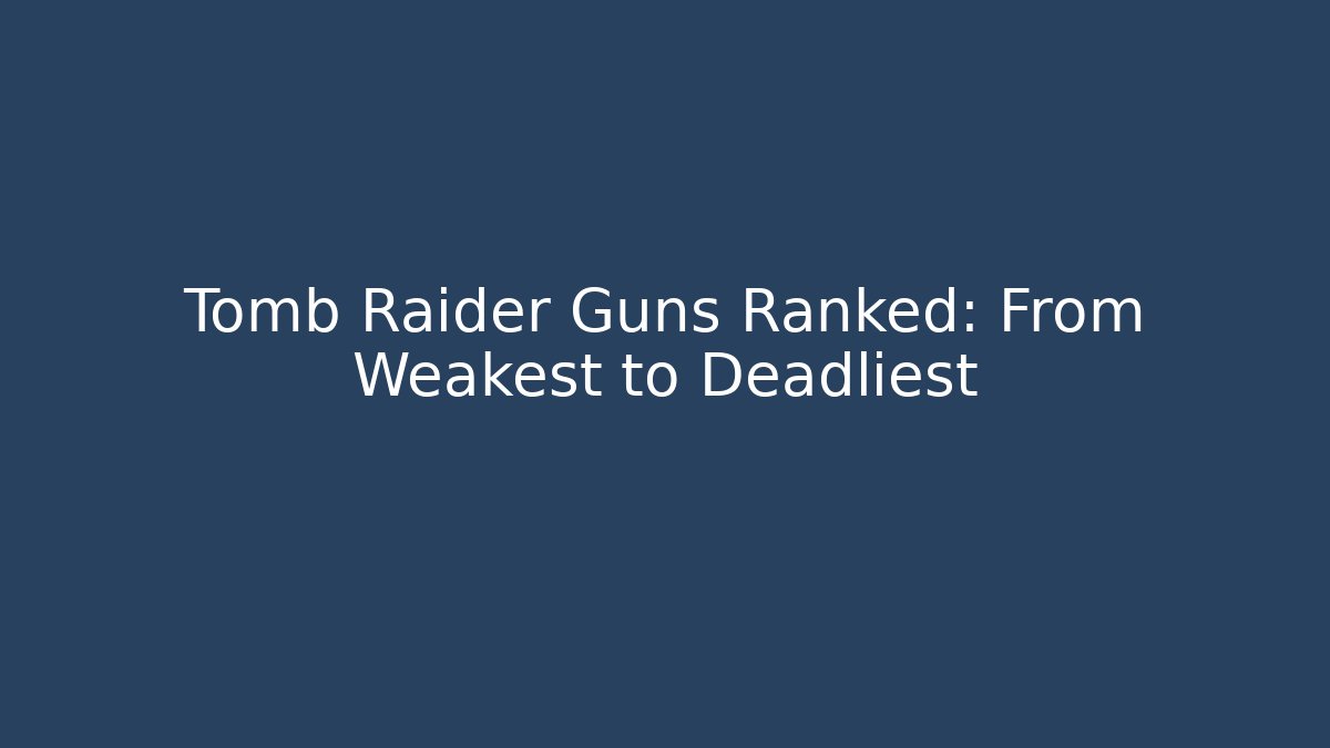 Tomb Raider Guns Ranked: From Weakest to Deadliest