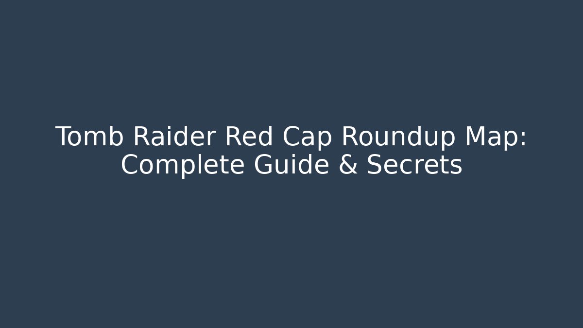 Tomb Raider Red Cap Roundup Map: Complete Guide & Secrets
