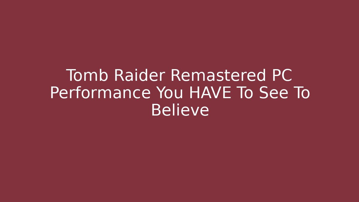 Tomb Raider Remastered PC Performance You HAVE To See To Believe