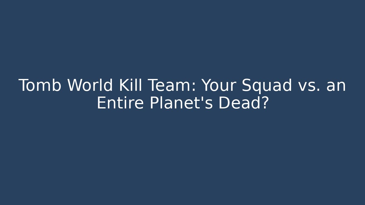 Tomb World Kill Team: Your Squad vs. an Entire Planet’s Dead?