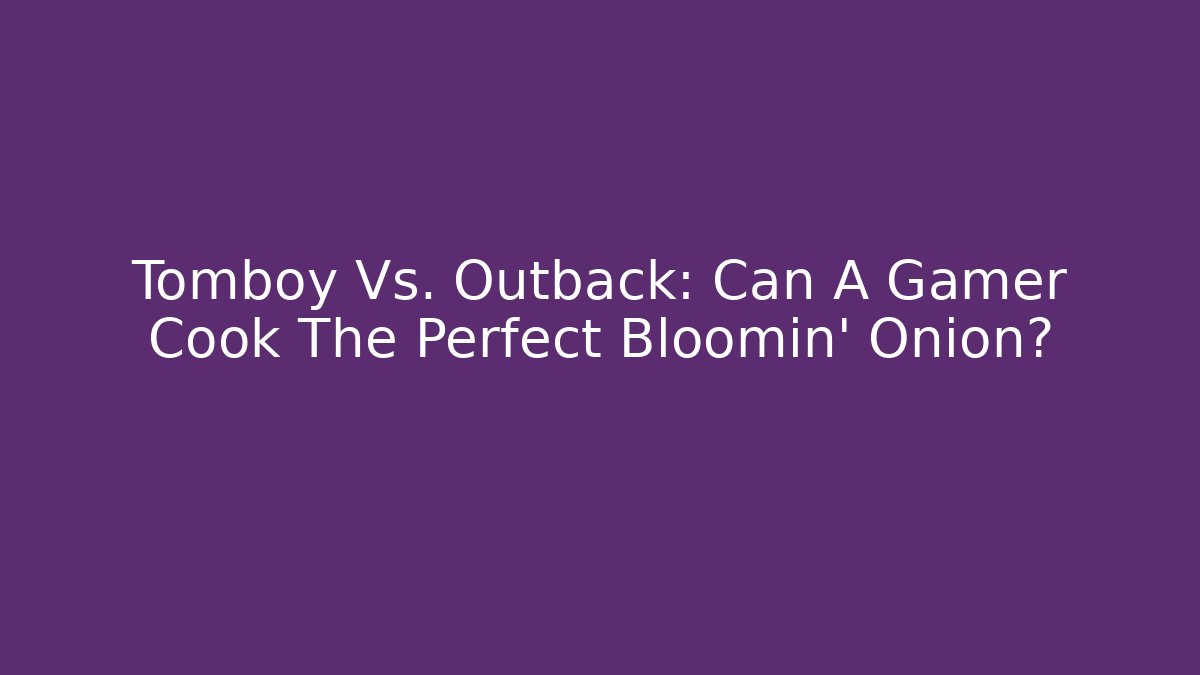 Tomboy Vs. Outback: Can A Gamer Cook The Perfect Bloomin' Onion?
