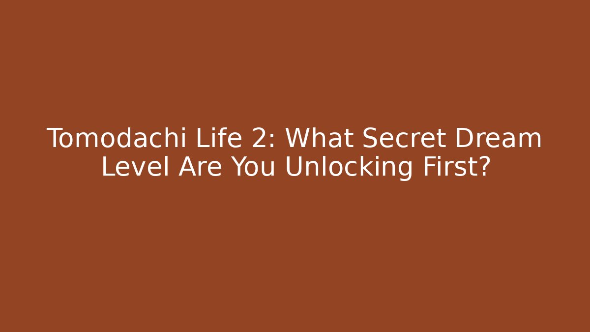 Tomodachi Life 2: What Secret Dream Level Are You Unlocking First?