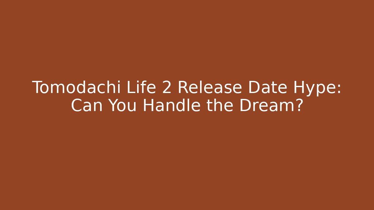 Tomodachi Life 2 Release Date Hype: Can You Handle the Dream?