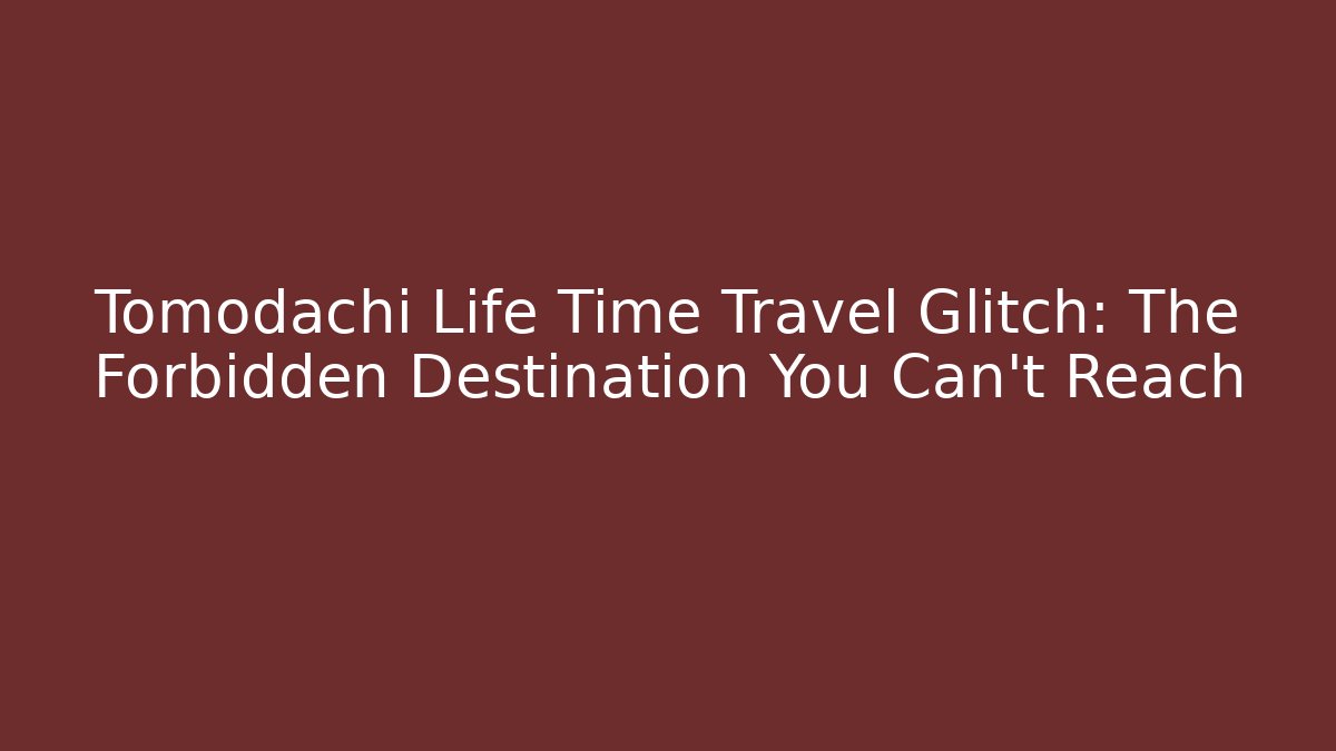 Tomodachi Life Time Travel Glitch: The Forbidden Destination You Can't Reach