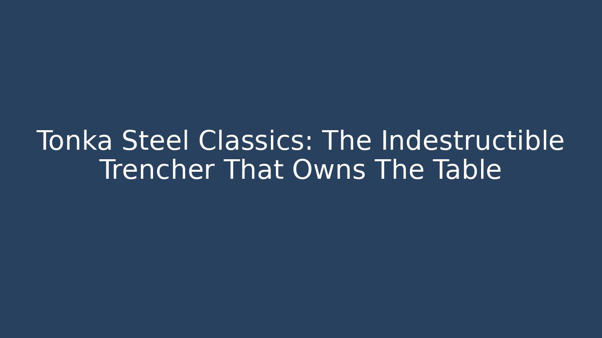 Tonka Steel Classics: The Indestructible Trencher That Owns The Table
