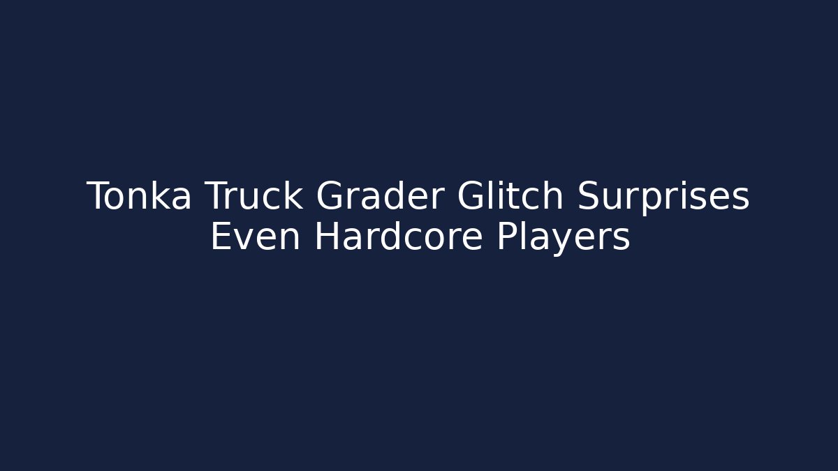 Tonka Truck Grader Glitch Surprises Even Hardcore Players