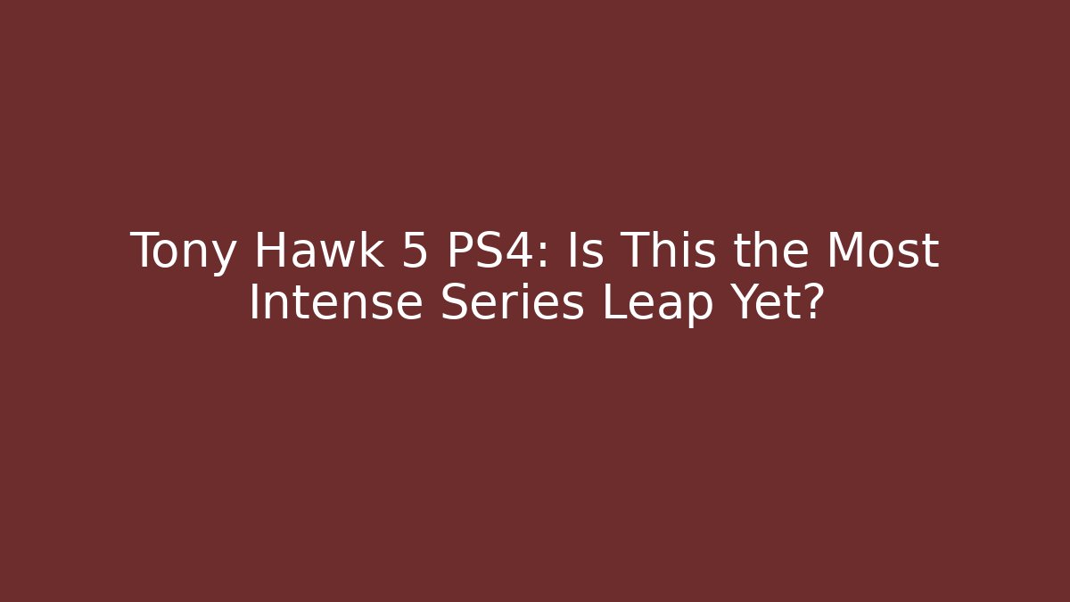 Tony Hawk 5 PS4: Is This the Most Intense Series Leap Yet?