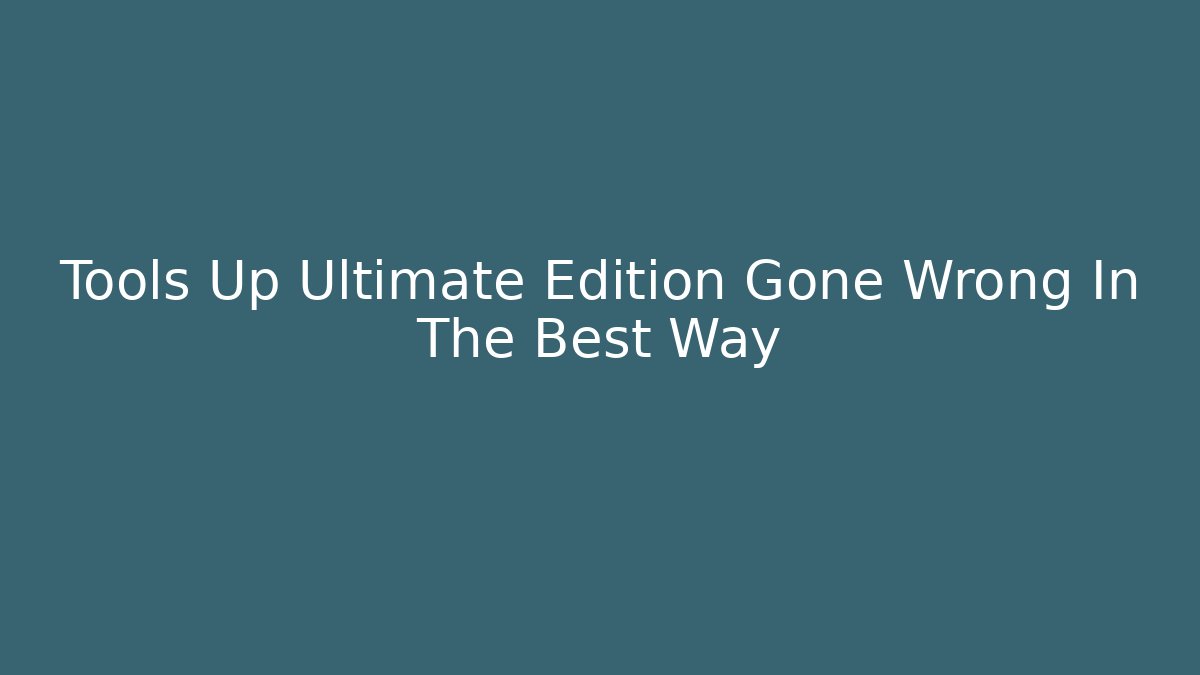 Tools Up Ultimate Edition Gone Wrong In The Best Way