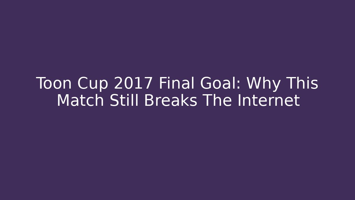 Toon Cup 2017 Final Goal: Why This Match Still Breaks The Internet