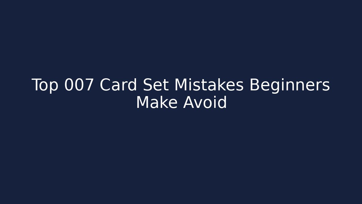 Top 007 Card Set Mistakes Beginners Make Avoid