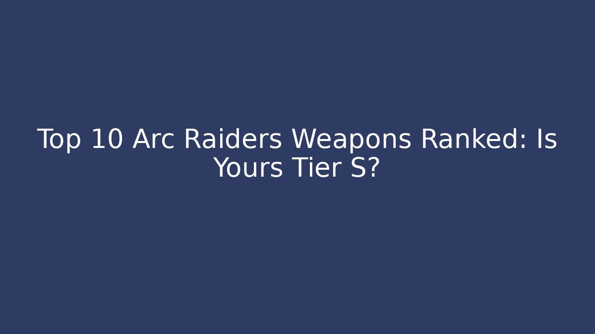 Top 10 Arc Raiders Weapons Ranked: Is Yours Tier S?
