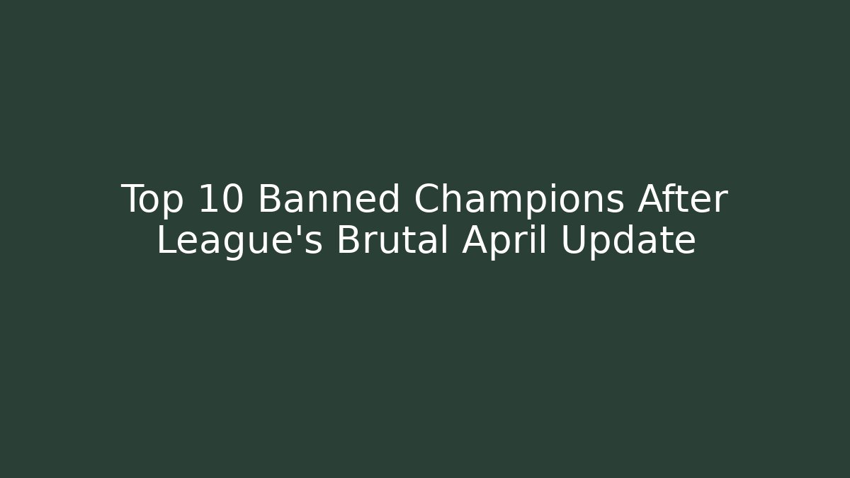Top 10 Banned Champions After League's Brutal April Update
