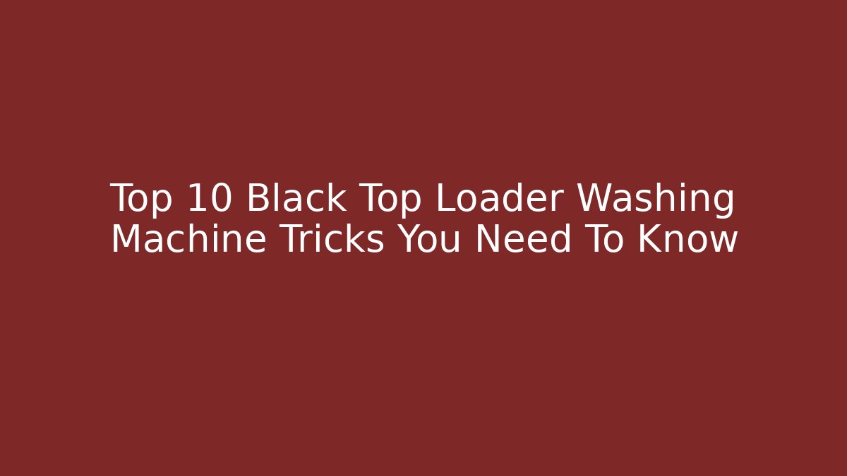 Top 10 Black Top Loader Washing Machine Tricks You Need To Know