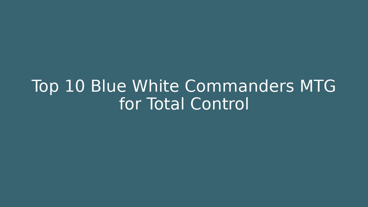 Top 10 Blue White Commanders MTG for Total Control