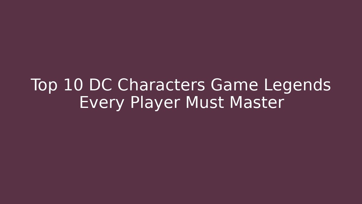 Top 10 DC Characters Game Legends Every Player Must Master
