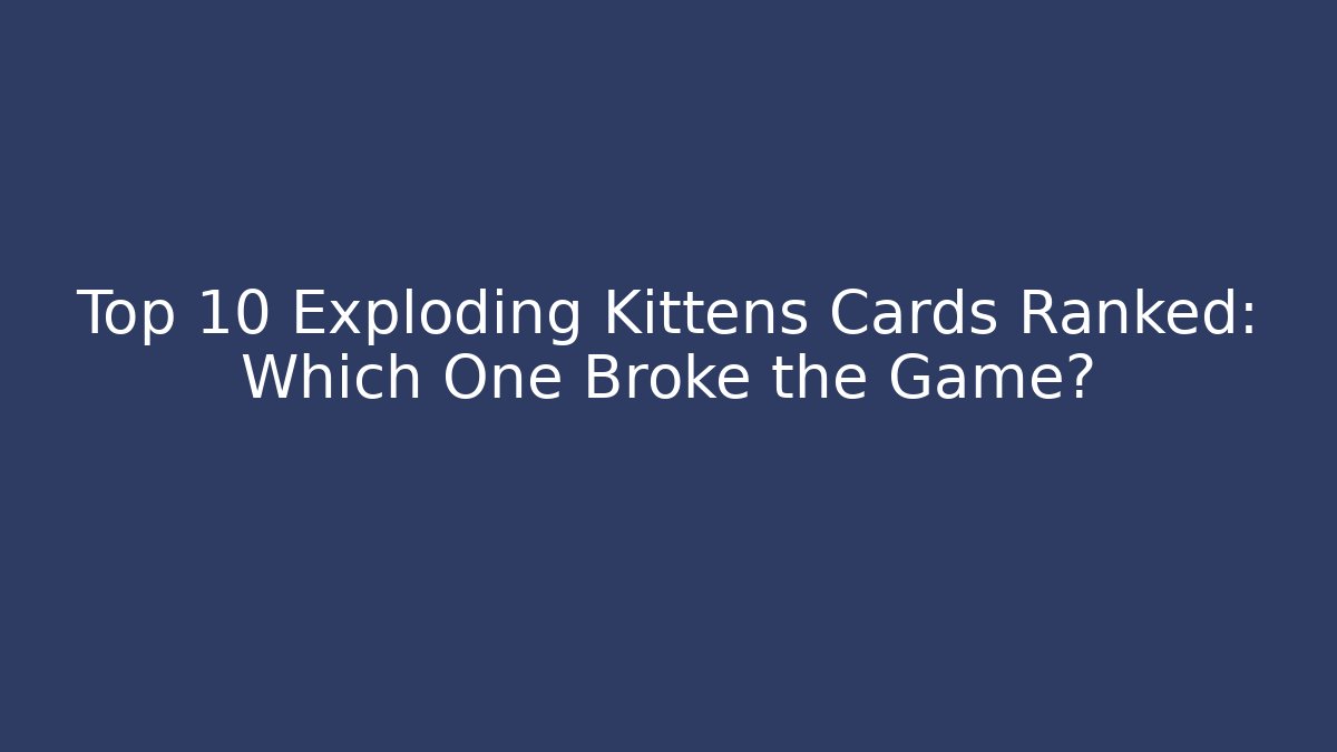 Top 10 Exploding Kittens Cards Ranked: Which One Broke the Game?