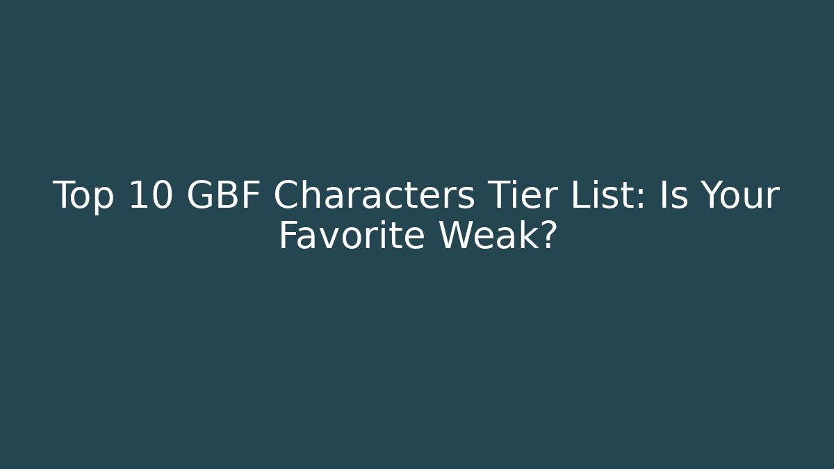 Top 10 GBF Characters Tier List: Is Your Favorite Weak?