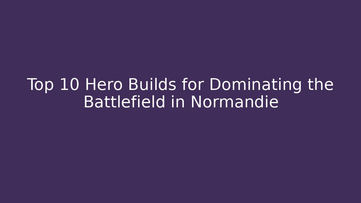 Top 10 Hero Builds for Dominating the Battlefield in Normandie