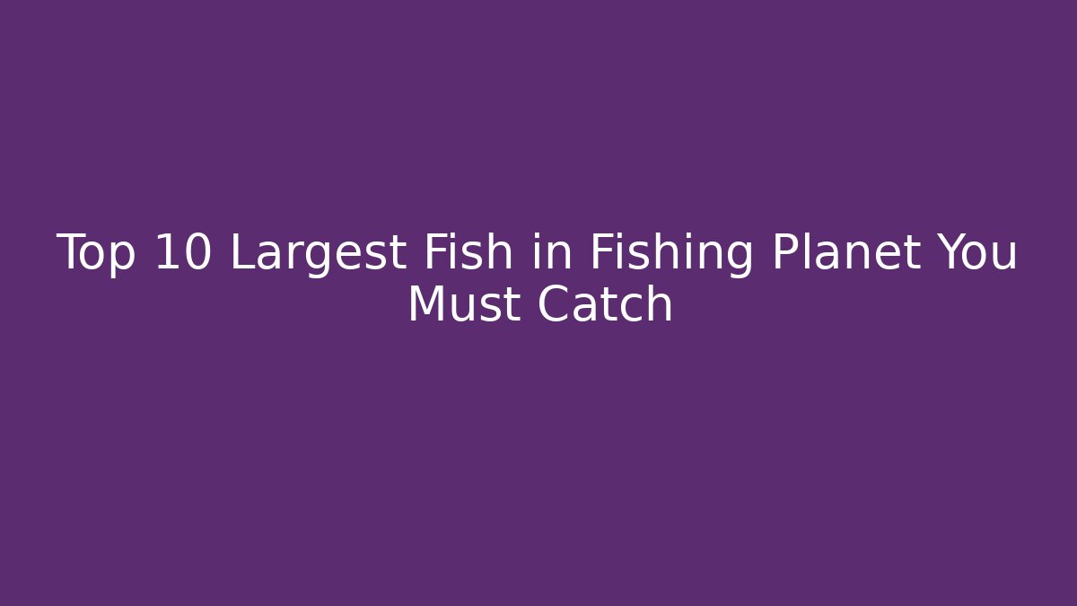 Top 10 Largest Fish in Fishing Planet You Must Catch