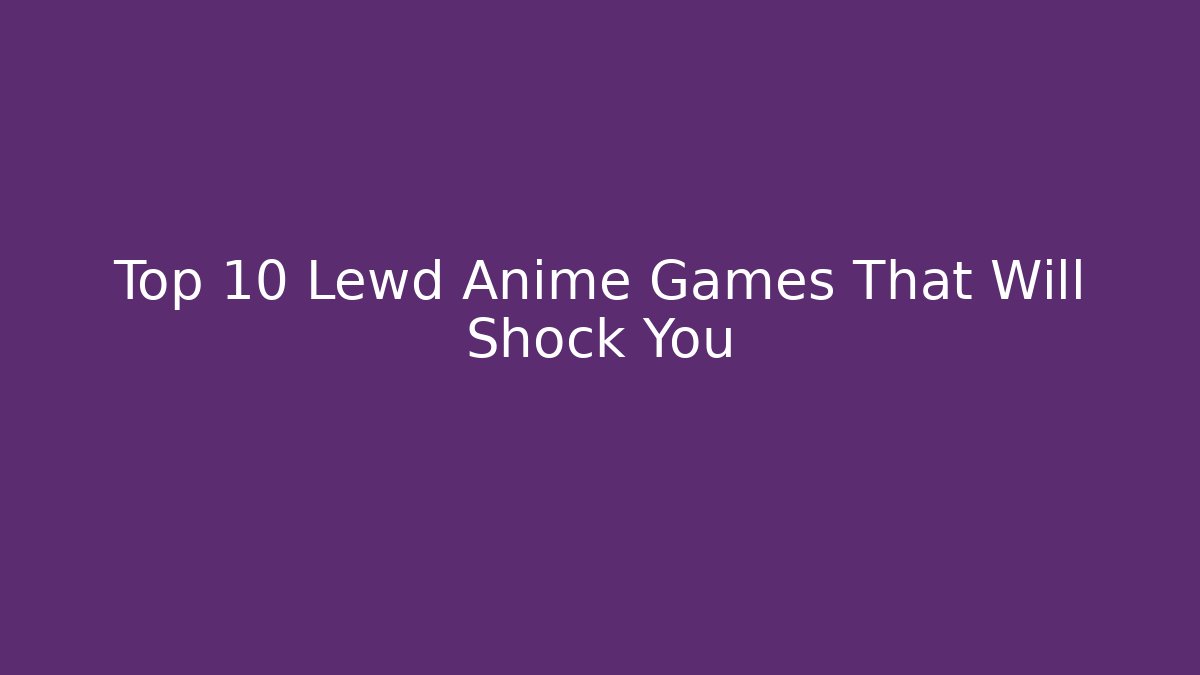 Top 10 Lewd Anime Games That Will Shock You