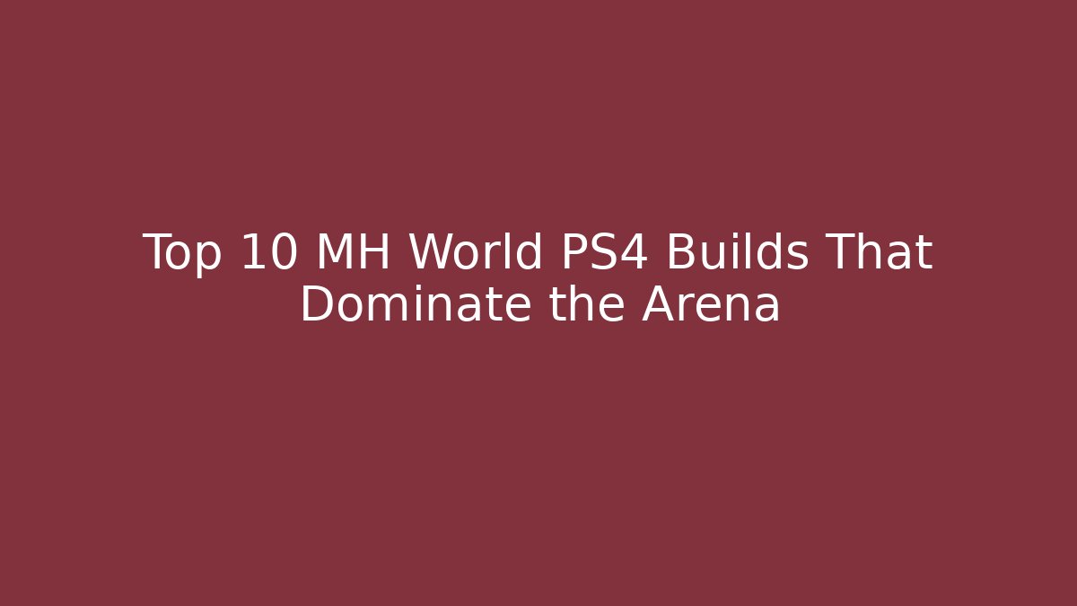 Top 10 MH World PS4 Builds That Dominate the Arena