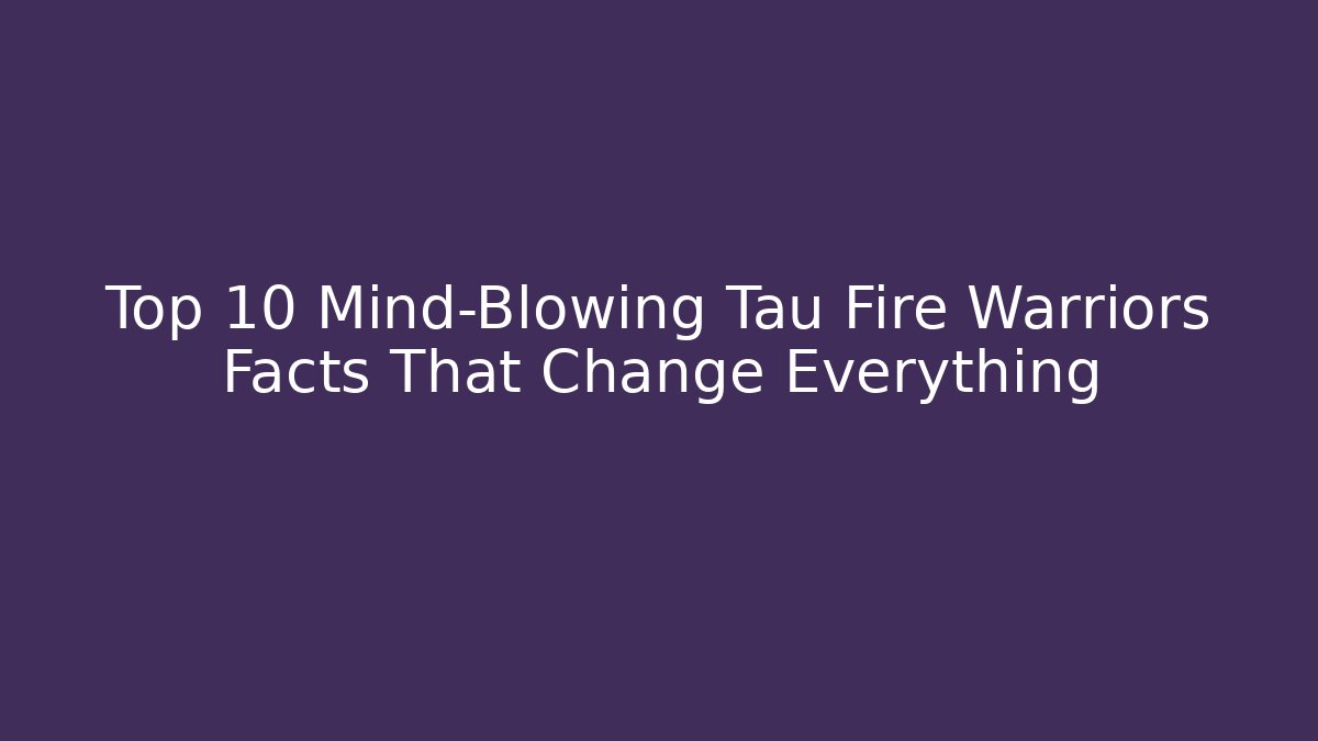 Top 10 Mind-Blowing Tau Fire Warriors Facts That Change Everything