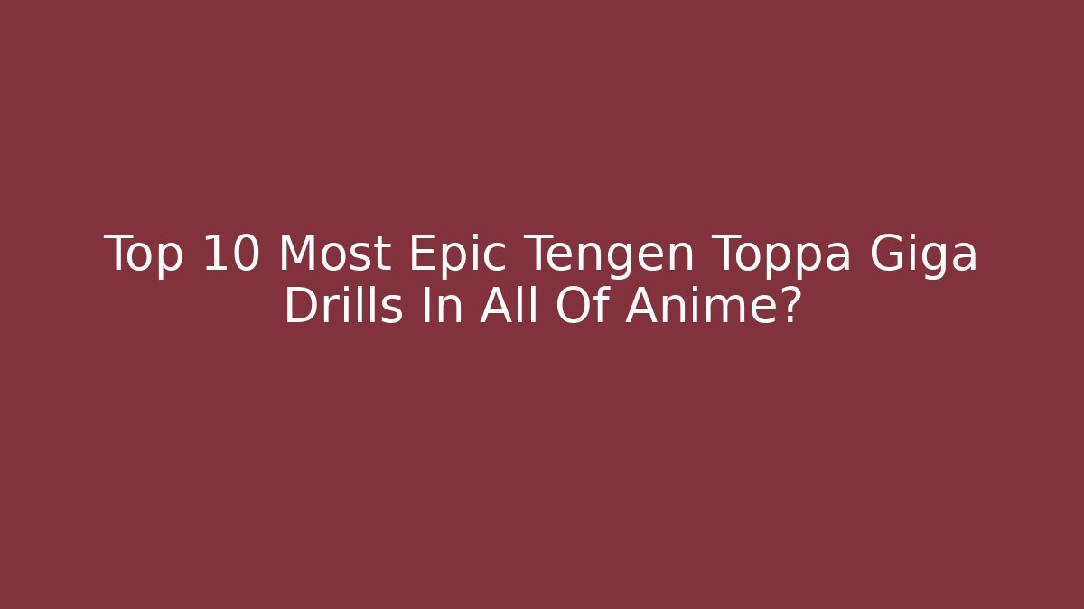 Top 10 Most Epic Tengen Toppa Giga Drills In All Of Anime?
