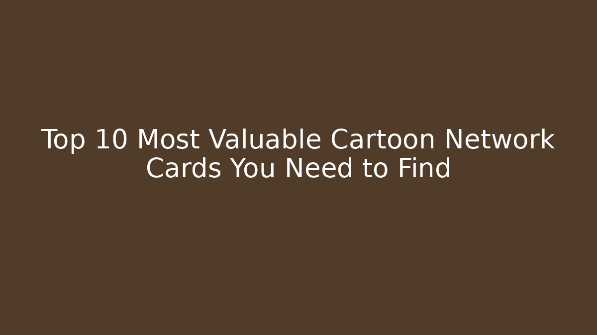 Top 10 Most Valuable Cartoon Network Cards You Need to Find