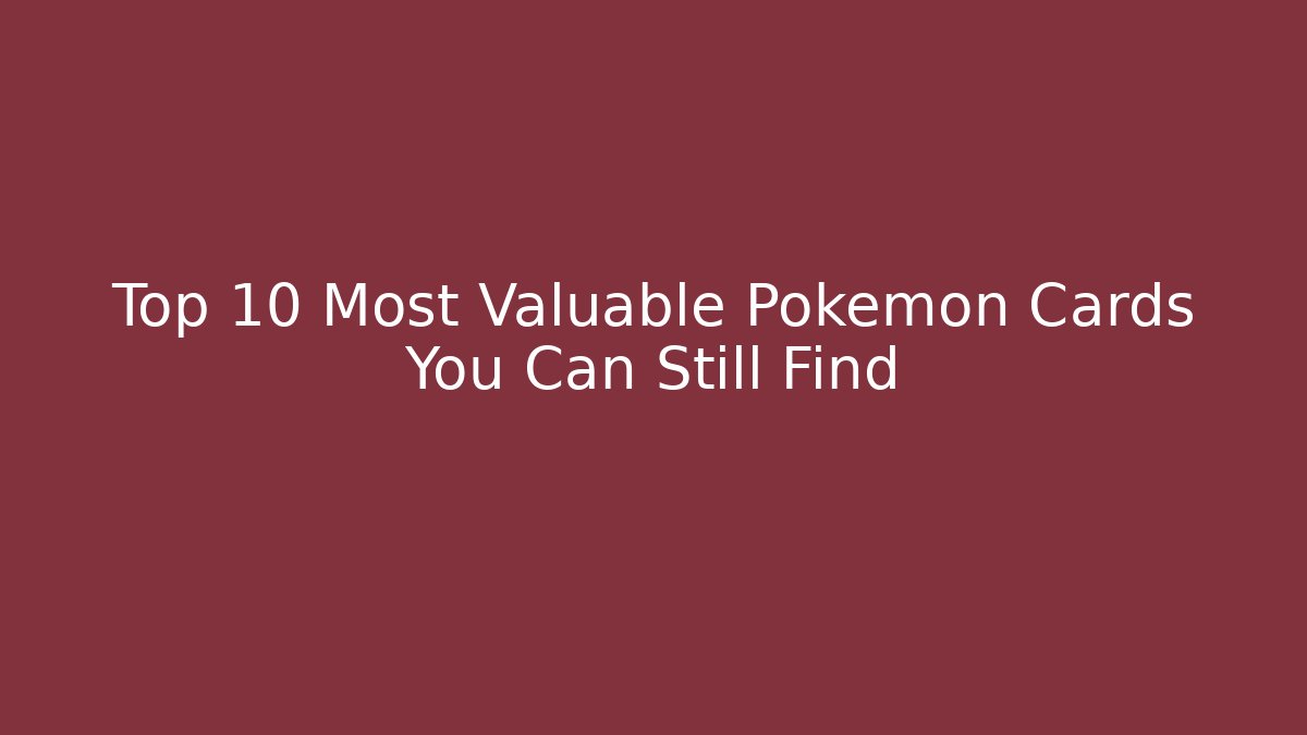 Top 10 Most Valuable Pokémon Cards You Can Still Find