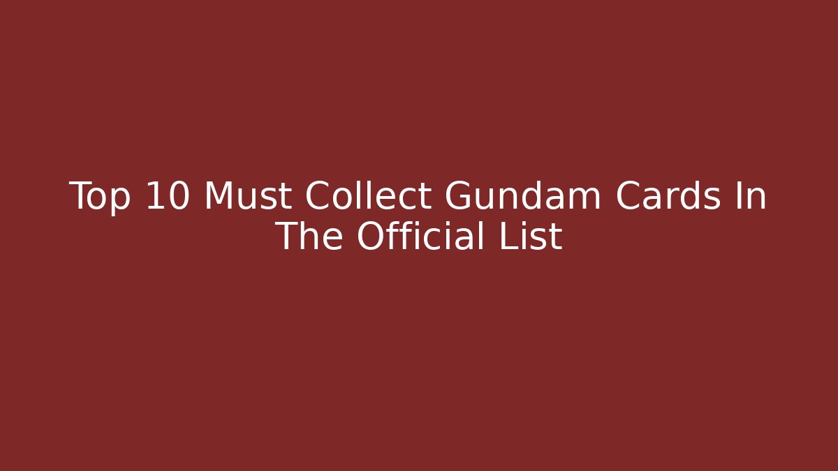 Top 10 Must Collect Gundam Cards In The Official List