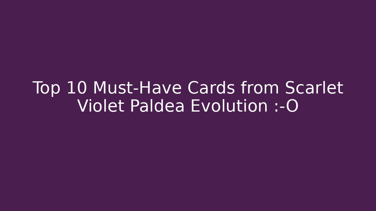 Top 10 Must-Have Cards from Scarlet Violet Paldea Evolution 😱