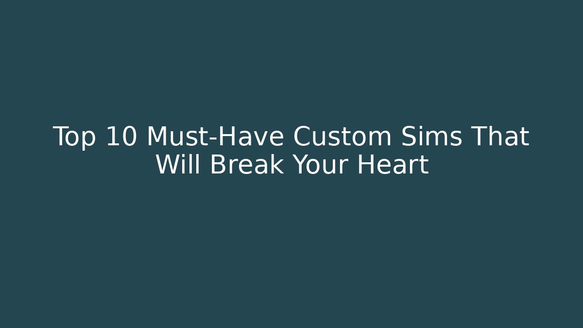 Top 10 Must-Have Custom Sims That Will Break Your Heart