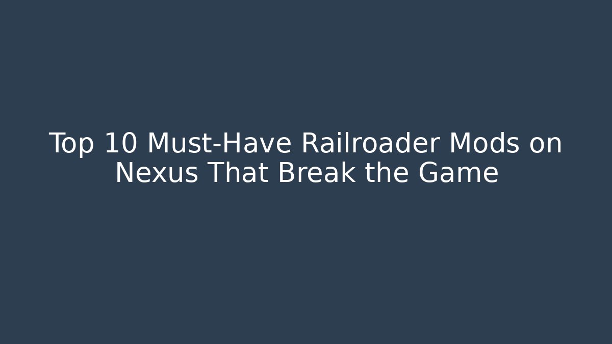 Top 10 Must-Have Railroader Mods on Nexus That Break the Game