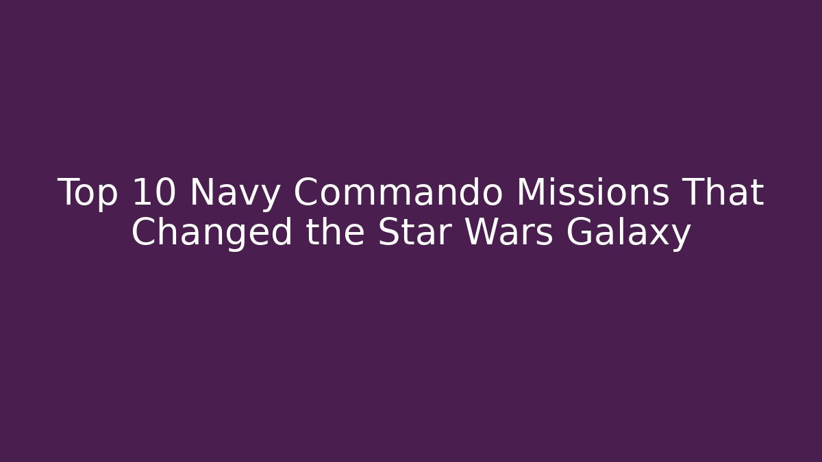 Top 10 Navy Commando Missions That Changed the Star Wars Galaxy