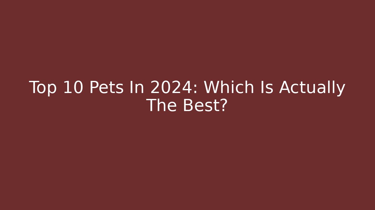 Top 10 Pets In 2024: Which Is Actually The Best?