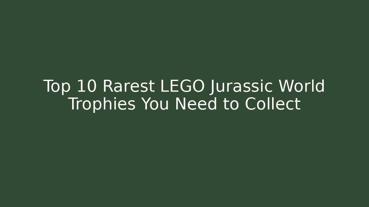 Top 10 Rarest LEGO Jurassic World Trophies You Need to Collect