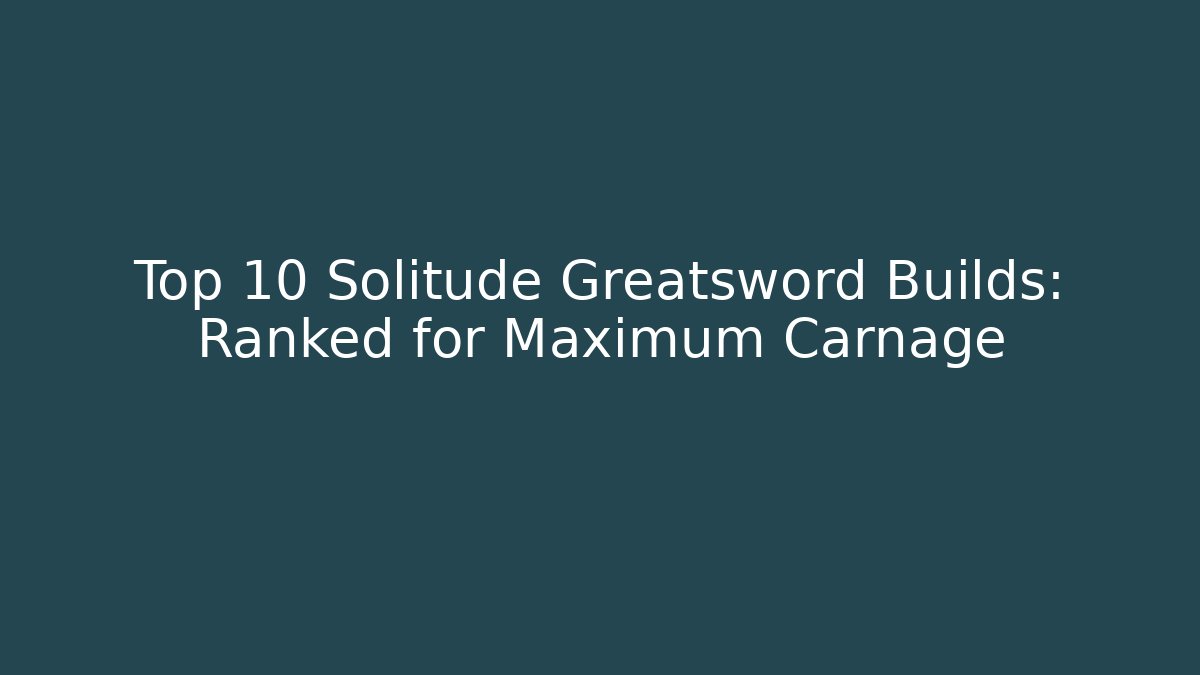 Top 10 Solitude Greatsword Builds: Ranked for Maximum Carnage