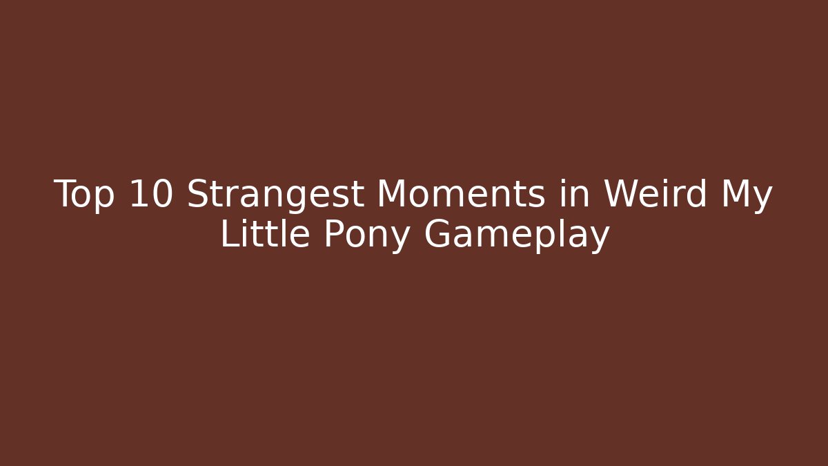 Top 10 Strangest Moments in Weird My Little Pony Gameplay