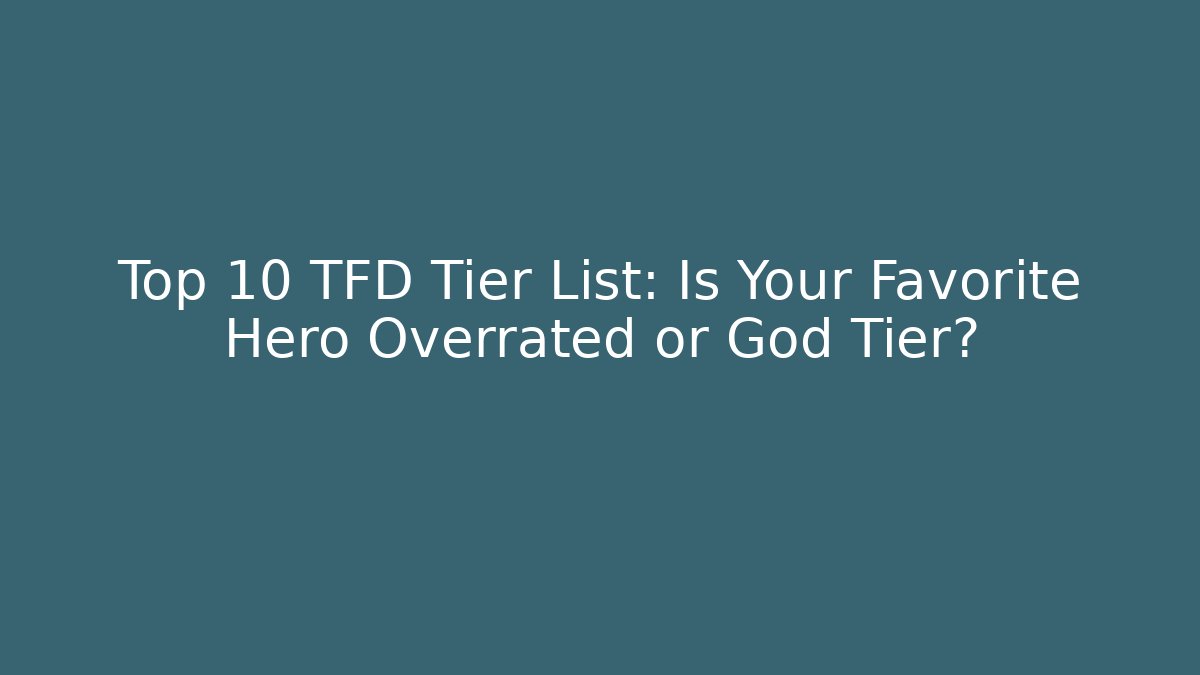 Top 10 TFD Tier List: Is Your Favorite Hero Overrated or God Tier?