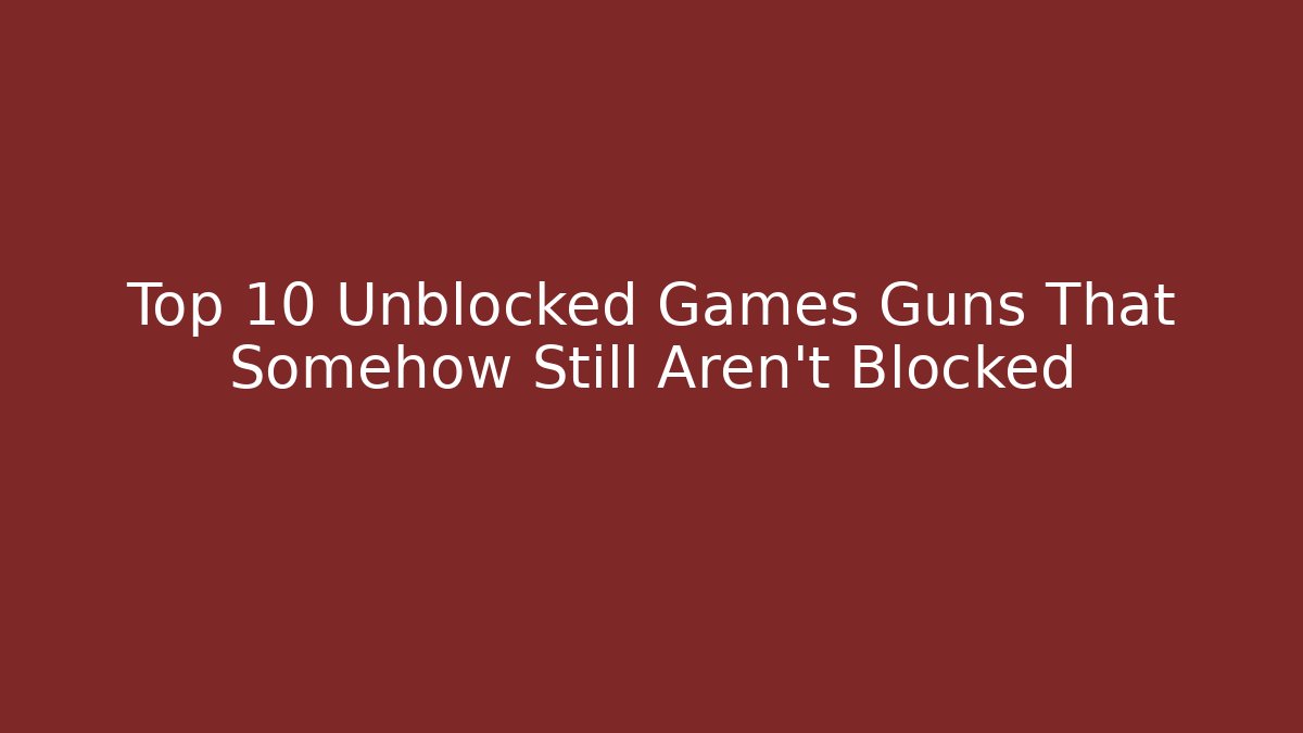 Top 10 Unblocked Games Guns That Somehow Still Aren't Blocked