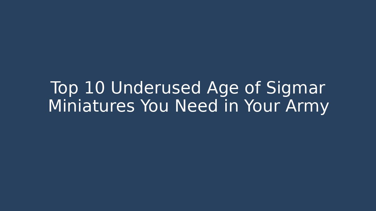 Top 10 Underused Age of Sigmar Miniatures You Need in Your Army