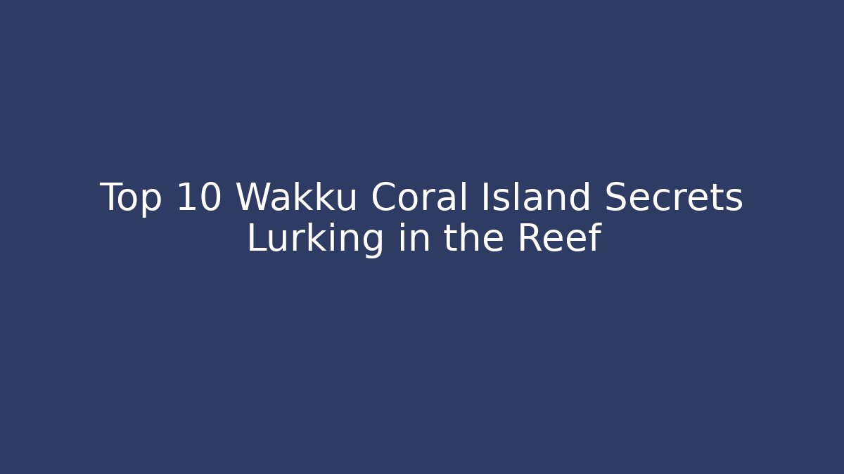 Top 10 Wakku Coral Island Secrets Lurking in the Reef